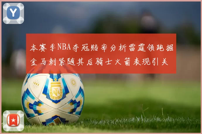 本赛季NBA夺冠赔率分析雷霆领跑掘金马刺紧随其后骑士火箭表现引关注