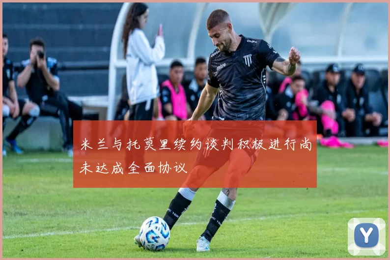 米兰与托莫里续约谈判积极进行尚未达成全面协议
