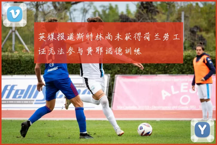 英媒报道斯特林尚未获得荷兰劳工证无法参与费耶诺德训练