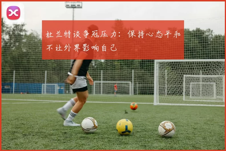 杜兰特谈争冠压力：保持心态平和不让外界影响自己