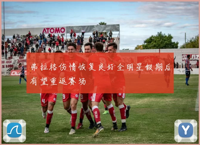 弗拉格伤情恢复良好全明星假期后有望重返赛场