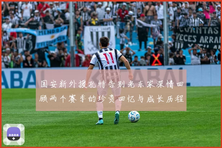 国安新外援孔特告别老东家深情回顾两个赛季的珍贵回忆与成长历程