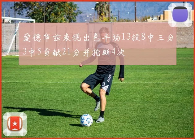 爱德华兹表现出色半场13投8中三分3中5贡献21分并抢断4次
