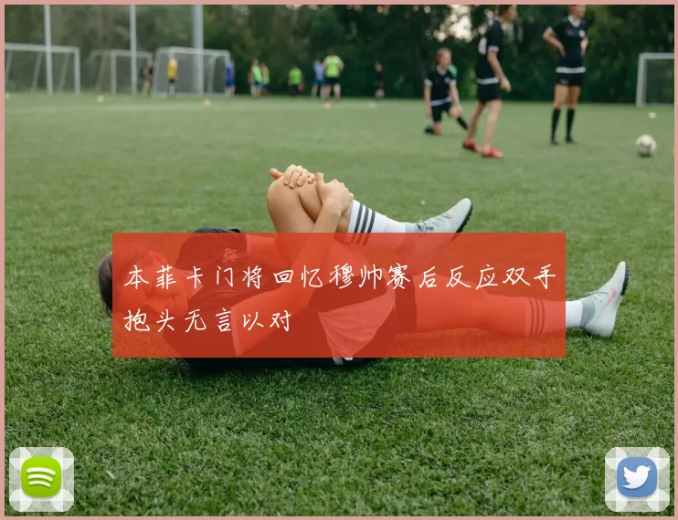 本菲卡门将回忆穆帅赛后反应双手抱头无言以对