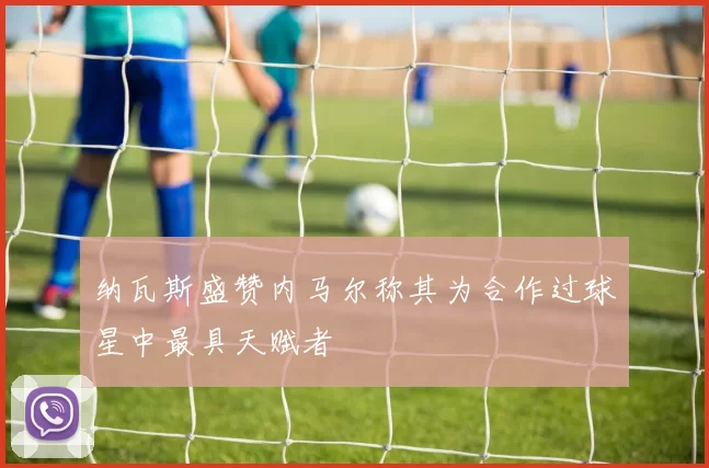纳瓦斯盛赞内马尔称其为合作过球星中最具天赋者