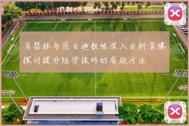 马瑟林与范甘迪教练深入分析录像探讨提升防守技巧的有效方法