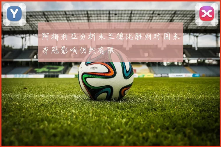 阿梅利亚分析米兰德比胜利对国米夺冠影响仍然有限