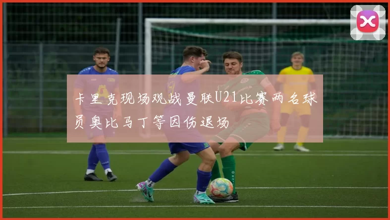 卡里克现场观战曼联U21比赛两名球员奥比马丁等因伤退场