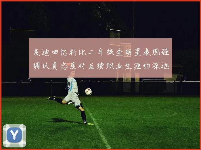 麦迪回忆科比二年级全明星表现强调认真态度对后续职业生涯的深远影响