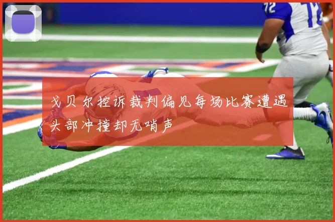 戈贝尔控诉裁判偏见每场比赛遭遇头部冲撞却无哨声