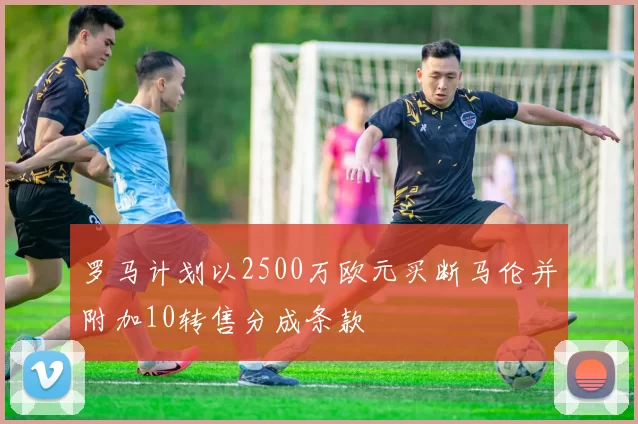 罗马计划以2500万欧元买断马伦并附加10转售分成条款