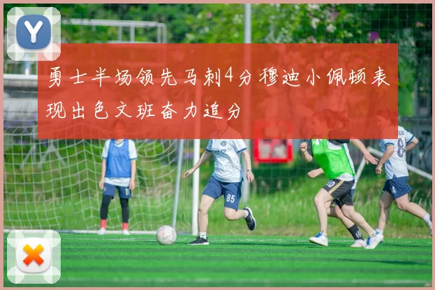 勇士半场领先马刺4分穆迪小佩顿表现出色文班奋力追分