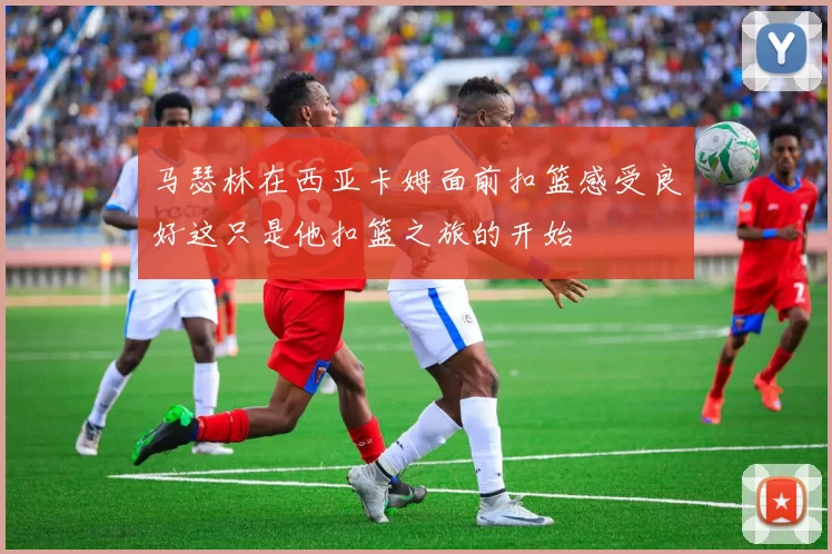 马瑟林在西亚卡姆面前扣篮感受良好这只是他扣篮之旅的开始