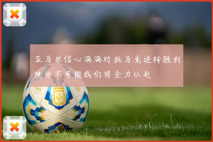 亚马尔信心满满对抗马竞逆转胜利绝非不可能我们将全力以赴