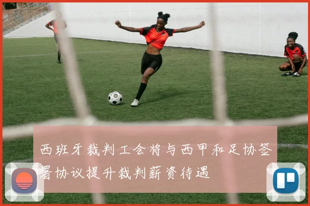 西班牙裁判工会将与西甲和足协签署协议提升裁判薪资待遇