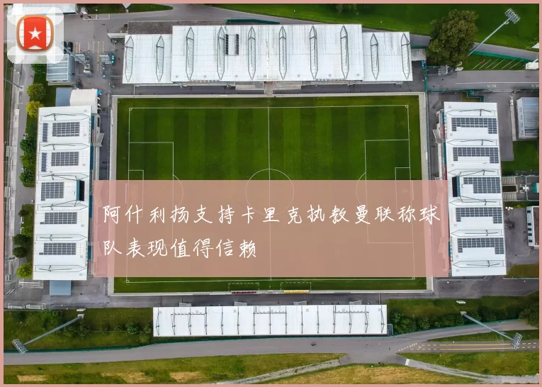 阿什利扬支持卡里克执教曼联称球队表现值得信赖