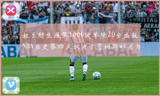 杜兰特生涯第1000次单场20分成就NBA历史第四人仅次于詹姆斯邮差与天勾