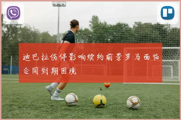 迪巴拉伤停影响续约前景罗马面临合同到期困境