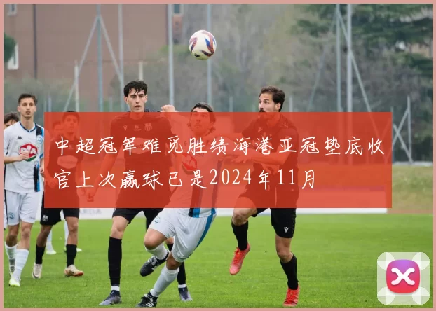 中超冠军难觅胜绩海港亚冠垫底收官上次赢球已是2024年11月