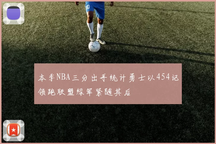 本季NBA三分出手统计勇士以454记领跑联盟绿军紧随其后
