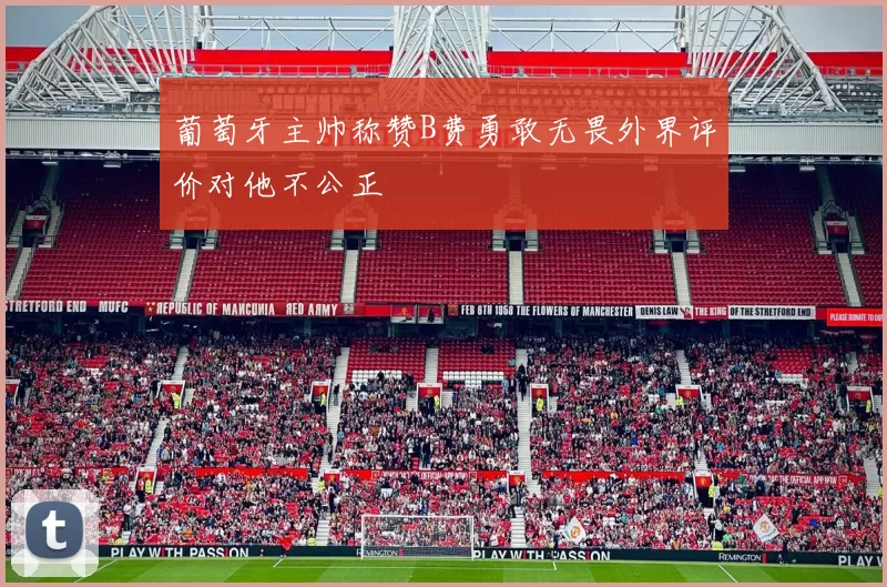 葡萄牙主帅称赞B费勇敢无畏外界评价对他不公正