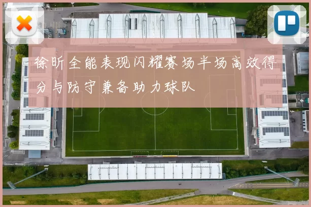 徐昕全能表现闪耀赛场半场高效得分与防守兼备助力球队