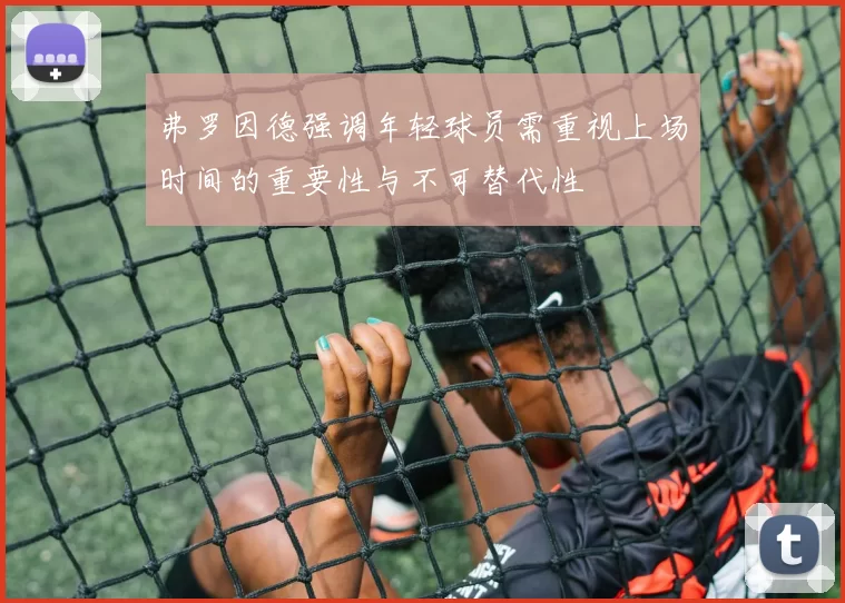 弗罗因德强调年轻球员需重视上场时间的重要性与不可替代性