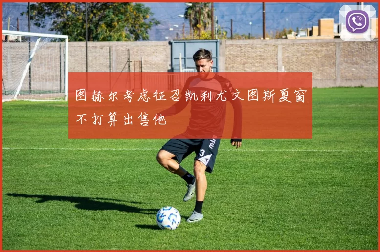 图赫尔考虑征召凯利尤文图斯夏窗不打算出售他