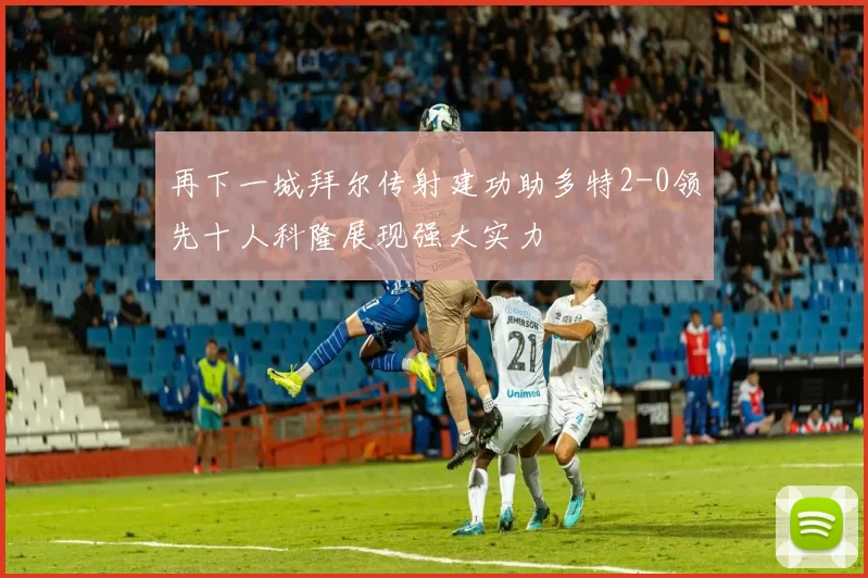 再下一城拜尔传射建功助多特2-0领先十人科隆展现强大实力