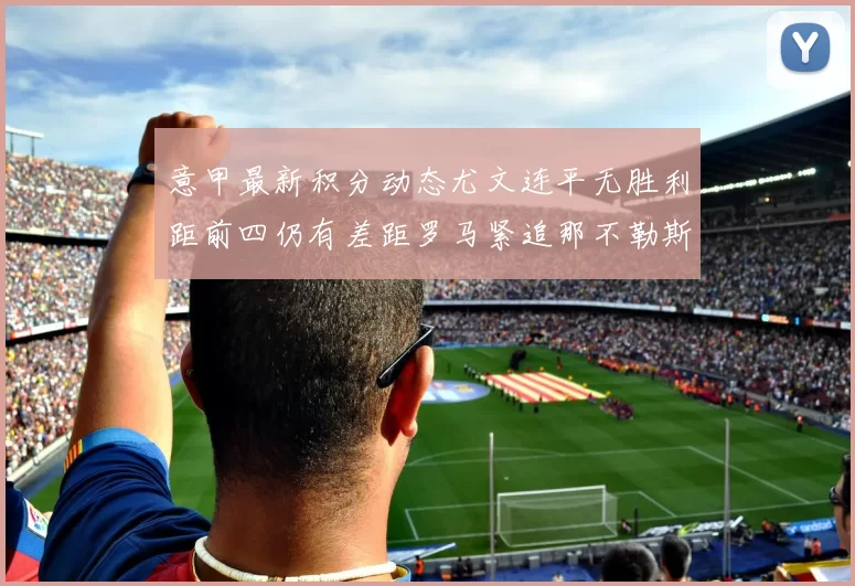 意甲最新积分动态尤文连平无胜利距前四仍有差距罗马紧追那不勒斯争夺欧冠资格