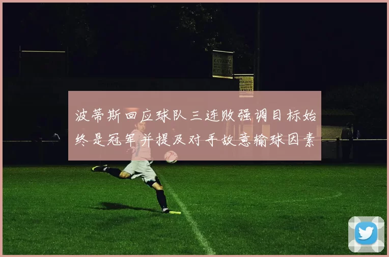 波蒂斯回应球队三连败强调目标始终是冠军并提及对手故意输球因素