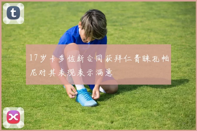 17岁卡多佐新合同获拜仁青睐孔帕尼对其表现表示满意