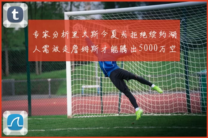 专家分析里夫斯今夏或拒绝续约湖人需放走詹姆斯才能腾出5000万空间