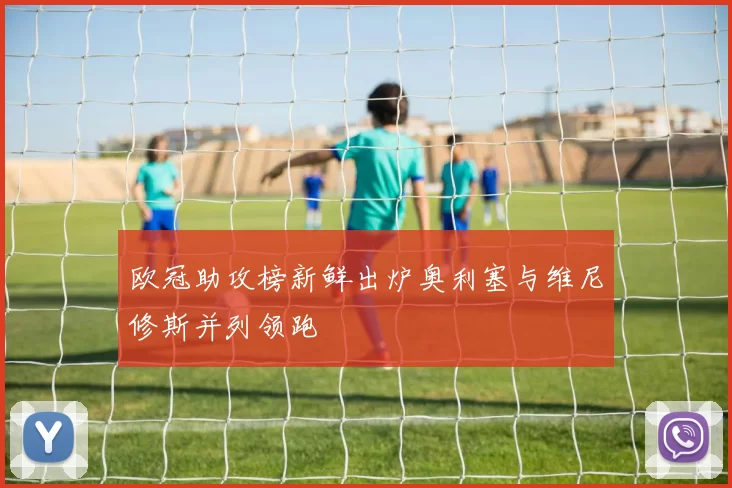 欧冠助攻榜新鲜出炉奥利塞与维尼修斯并列领跑