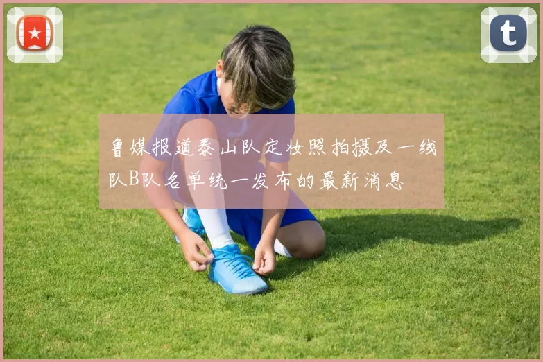鲁媒报道泰山队定妆照拍摄及一线队B队名单统一发布的最新消息