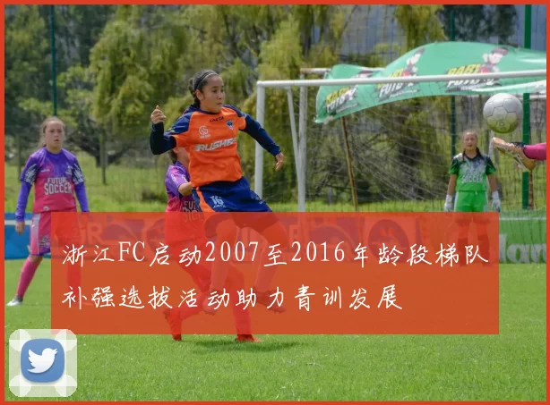 浙江FC启动2007至2016年龄段梯队补强选拔活动助力青训发展