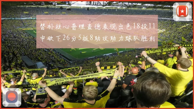 替补核心普理查德表现出色18投11中砍下26分5板8助攻助力球队胜利