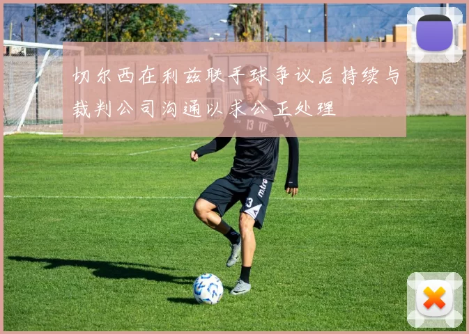 切尔西在利兹联手球争议后持续与裁判公司沟通以求公正处理