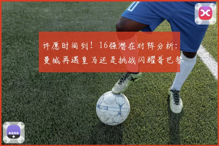 许愿时间到！16强潜在对阵分析：曼城再遇皇马还是挑战闪耀哥巴黎或对决巴萨