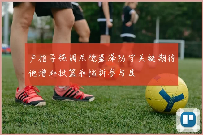 卢指导强调尼德豪泽防守关键期待他增加投篮和挡拆参与度