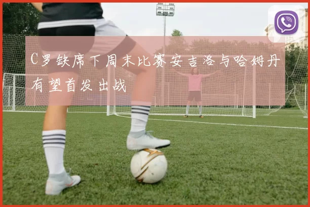 C罗缺席下周末比赛安吉洛与哈姆丹有望首发出战