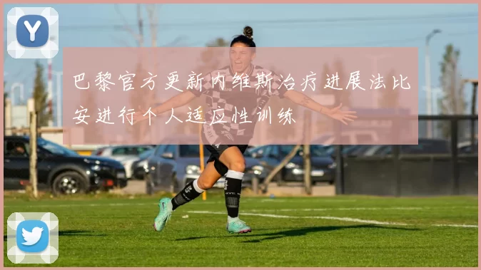 巴黎官方更新内维斯治疗进展法比安进行个人适应性训练