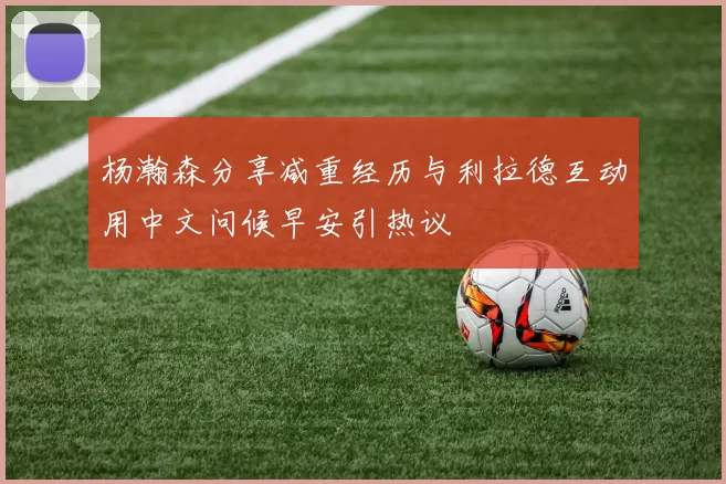 杨瀚森分享减重经历与利拉德互动用中文问候早安引热议