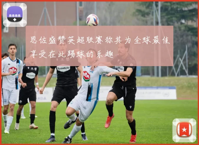 恩佐盛赞英超联赛称其为全球最佳享受在此踢球的乐趣